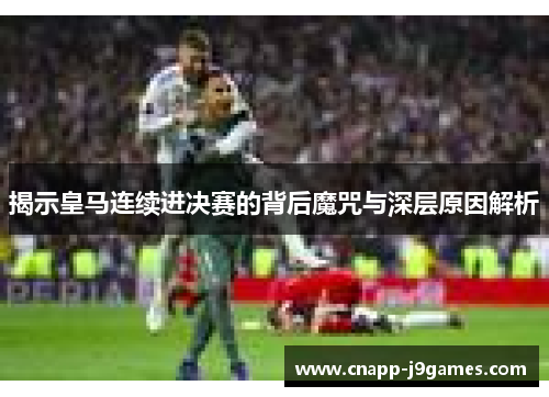 揭示皇马连续进决赛的背后魔咒与深层原因解析