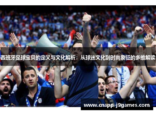 西班牙足球宝贝的定义与文化解析:从球迷文化到时尚象征的多维解读 西班牙足球宝贝的定义与文化解析:从球迷文化到时尚象征的多维解读