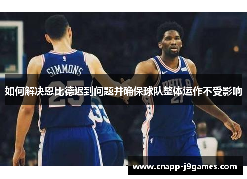 如何解决恩比德迟到问题并确保球队整体运作不受影响 如何解决恩比德迟到问题并确保球队整体运作不受影响