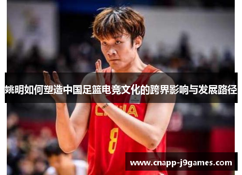 姚明如何塑造中国足篮电竞文化的跨界影响与发展路径