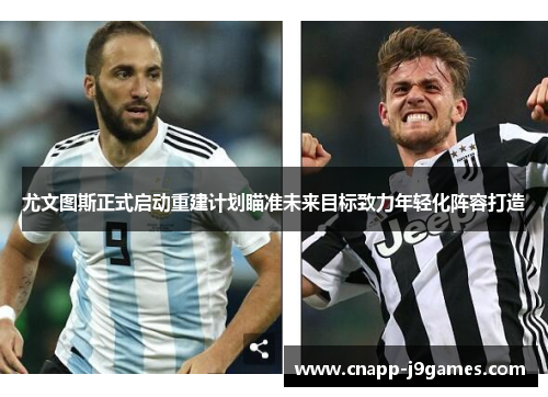 尤文图斯正式启动重建计划瞄准未来目标致力年轻化阵容打造