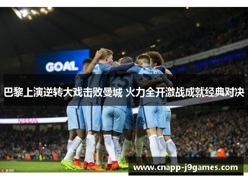 巴黎上演逆转大戏击败曼城 火力全开激战成就经典对决 巴黎上演逆转大戏击败曼城 火力全开激战成就经典对决