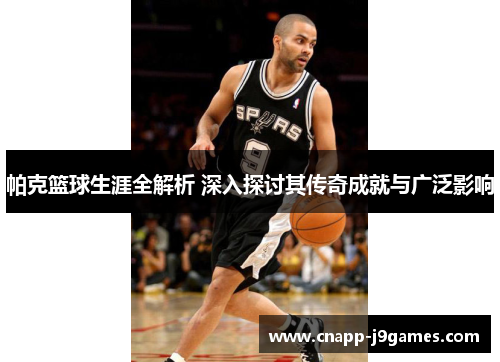 帕克篮球生涯全解析 深入探讨其传奇成就与广泛影响 帕克篮球生涯全解析 深入探讨其传奇成就与广泛影响
