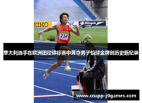 意大利选手在欧洲田径锦标赛中勇夺男子铅球金牌创历史新纪录 意大利选手在欧洲田径锦标赛中勇夺男子铅球金牌创历史新纪录