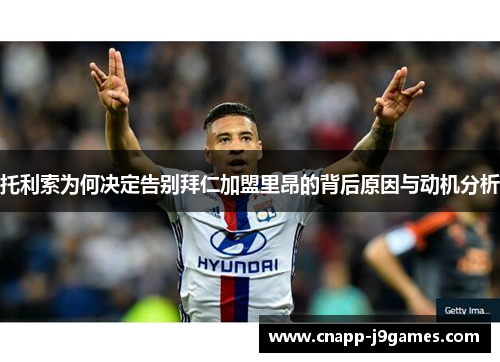 托利索为何决定告别拜仁加盟里昂的背后原因与动机分析 托利索为何决定告别拜仁加盟里昂的背后原因与动机分析