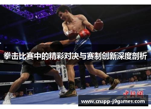 拳击比赛中的精彩对决与赛制创新深度剖析 拳击比赛中的精彩对决与赛制创新深度剖析