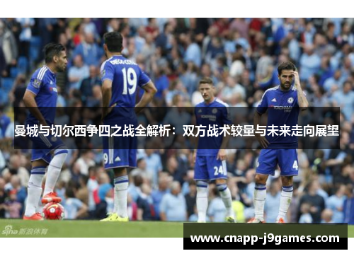 曼城与切尔西争四之战全解析:双方战术较量与未来走向展望 曼城与切尔西争四之战全解析:双方战术较量与未来走向展望