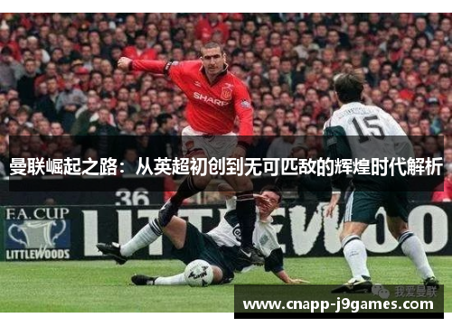 曼联崛起之路:从英超初创到无可匹敌的辉煌时代解析 曼联崛起之路:从英超初创到无可匹敌的辉煌时代解析