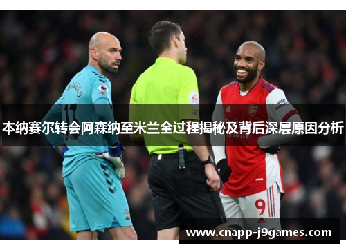 本纳赛尔转会阿森纳至米兰全过程揭秘及背后深层原因分析