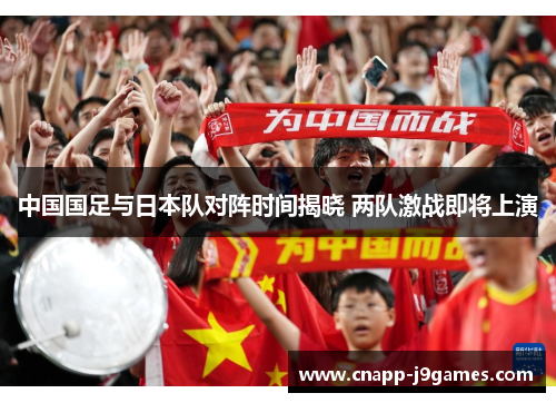 中国国足与日本队对阵时间揭晓 两队激战即将上演 中国国足与日本队对阵时间揭晓 两队激战即将上演