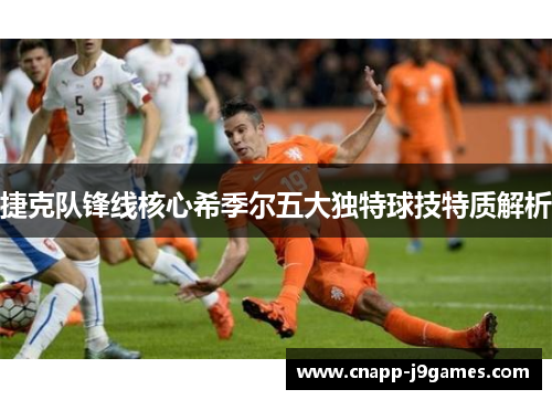 捷克队锋线核心希季尔五大独特球技特质解析