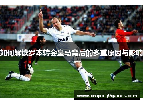如何解读罗本转会皇马背后的多重原因与影响 如何解读罗本转会皇马背后的多重原因与影响