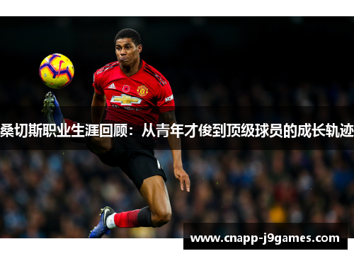 桑切斯职业生涯回顾:从青年才俊到顶级球员的成长轨迹 桑切斯职业生涯回顾:从青年才俊到顶级球员的成长轨迹
