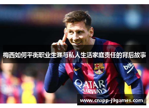 梅西如何平衡职业生涯与私人生活家庭责任的背后故事