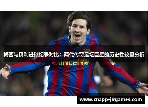 梅西与贝利进球纪录对比：两代传奇足坛巨星的历史性较量分析