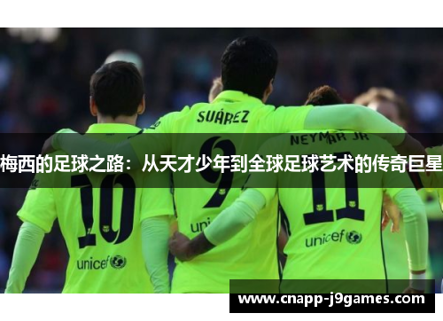 梅西的足球之路:从天才少年到全球足球艺术的传奇巨星 梅西的足球之路:从天才少年到全球足球艺术的传奇巨星
