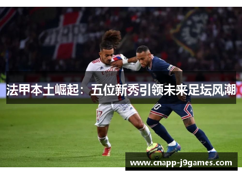 法甲本土崛起：五位新秀引领未来足坛风潮