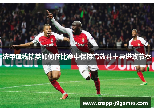 法甲锋线精英如何在比赛中保持高效并主导进攻节奏 法甲锋线精英如何在比赛中保持高效并主导进攻节奏