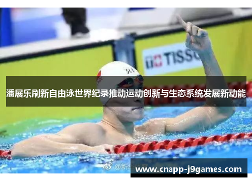 潘展乐刷新自由泳世界纪录推动运动创新与生态系统发展新动能 潘展乐刷新自由泳世界纪录推动运动创新与生态系统发展新动能