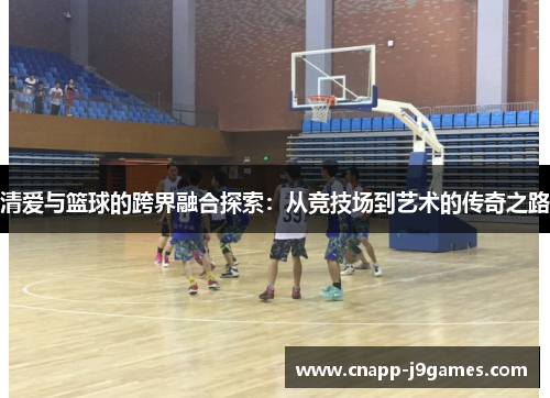清爱与篮球的跨界融合探索:从竞技场到艺术的传奇之路 清爱与篮球的跨界融合探索:从竞技场到艺术的传奇之路