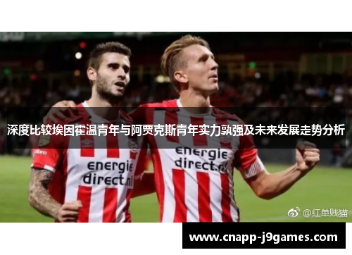 深度比较埃因霍温青年与阿贾克斯青年实力孰强及未来发展走势分析 深度比较埃因霍温青年与阿贾克斯青年实力孰强及未来发展走势分析