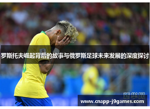 罗斯托夫崛起背后的故事与俄罗斯足球未来发展的深度探讨 罗斯托夫崛起背后的故事与俄罗斯足球未来发展的深度探讨