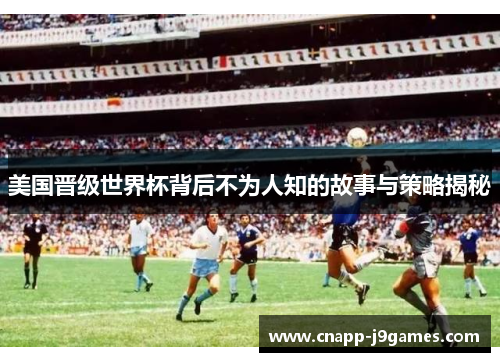 美国晋级世界杯背后不为人知的故事与策略揭秘 美国晋级世界杯背后不为人知的故事与策略揭秘