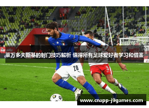 莱万多夫斯基的射门技巧解析 值得所有足球爱好者学习和借鉴 莱万多夫斯基的射门技巧解析 值得所有足球爱好者学习和借鉴