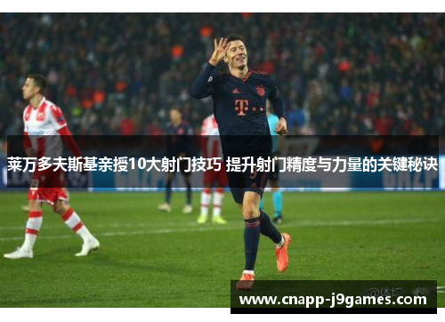 莱万多夫斯基亲授10大射门技巧 提升射门精度与力量的关键秘诀