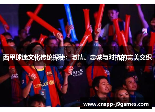 西甲球迷文化传统探秘:激情、忠诚与对抗的完美交织 西甲球迷文化传统探秘:激情、忠诚与对抗的完美交织