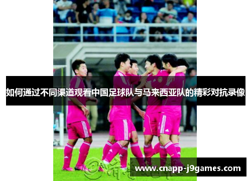 如何通过不同渠道观看中国足球队与马来西亚队的精彩对抗录像