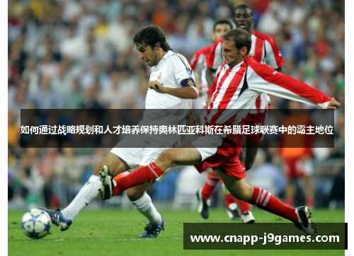 如何通过战略规划和人才培养保持奥林匹亚科斯在希腊足球联赛中的霸主地位