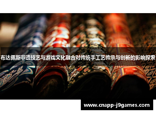 布达佩斯非遗技艺与游戏文化融合对传统手工艺传承与创新的影响探索 布达佩斯非遗技艺与游戏文化融合对传统手工艺传承与创新的影响探索