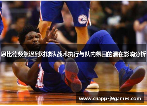 恩比德频繁迟到对球队战术执行与队内氛围的潜在影响分析 恩比德频繁迟到对球队战术执行与队内氛围的潜在影响分析