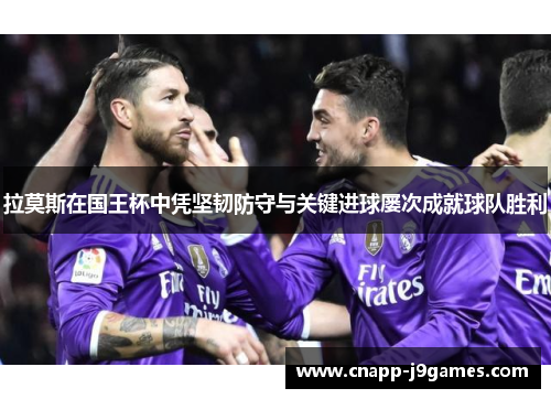 拉莫斯在国王杯中凭坚韧防守与关键进球屡次成就球队胜利 拉莫斯在国王杯中凭坚韧防守与关键进球屡次成就球队胜利