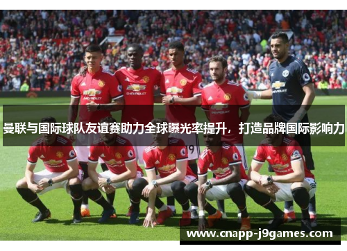 曼联与国际球队友谊赛助力全球曝光率提升，打造品牌国际影响力
