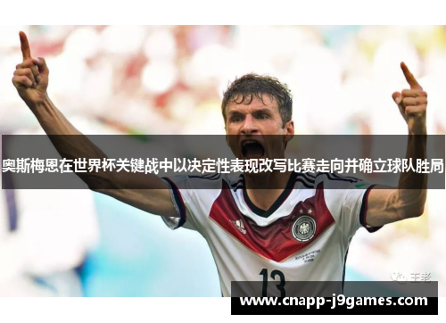 奥斯梅恩在世界杯关键战中以决定性表现改写比赛走向并确立球队胜局