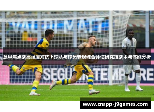 意甲焦点战高强度对抗下球队与球员表现综合评估研究技战术与体能分析 意甲焦点战高强度对抗下球队与球员表现综合评估研究技战术与体能分析