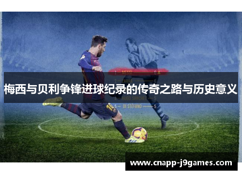 梅西与贝利争锋进球纪录的传奇之路与历史意义