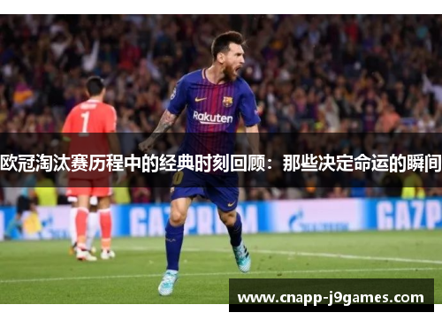 欧冠淘汰赛历程中的经典时刻回顾:那些决定命运的瞬间 欧冠淘汰赛历程中的经典时刻回顾:那些决定命运的瞬间