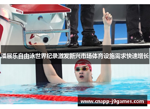 潘展乐自由泳世界纪录激发新兴市场体育设施需求快速增长 潘展乐自由泳世界纪录激发新兴市场体育设施需求快速增长