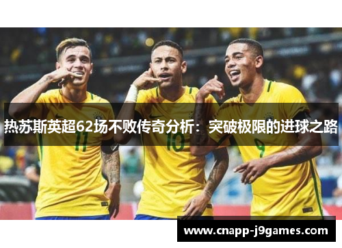 热苏斯英超62场不败传奇分析:突破极限的进球之路 热苏斯英超62场不败传奇分析:突破极限的进球之路