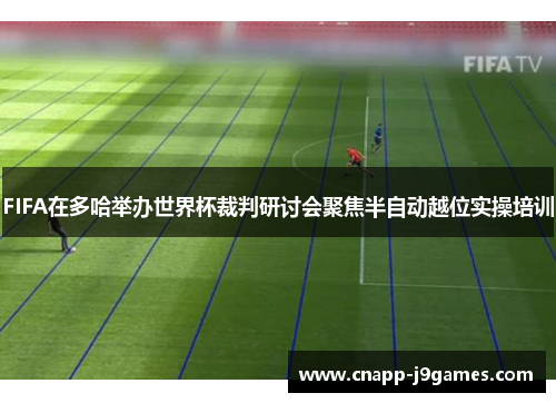 FIFA在多哈举办世界杯裁判研讨会聚焦半自动越位实操培训