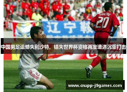 中国男足遗憾失利沙特，错失世界杯资格再度遭遇沉重打击