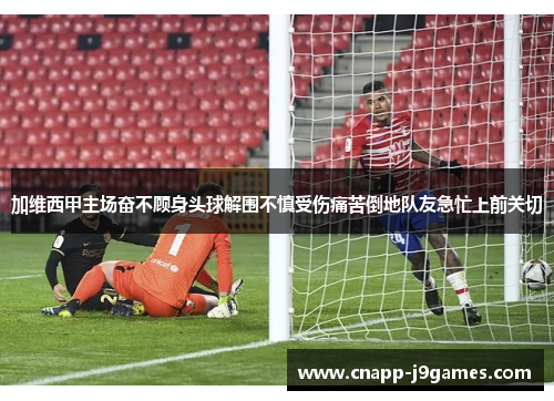 加维西甲主场奋不顾身头球解围不慎受伤痛苦倒地队友急忙上前关切 加维西甲主场奋不顾身头球解围不慎受伤痛苦倒地队友急忙上前关切