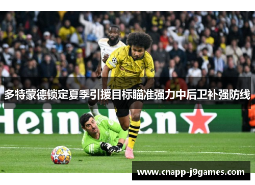 多特蒙德锁定夏季引援目标瞄准强力中后卫补强防线 多特蒙德锁定夏季引援目标瞄准强力中后卫补强防线