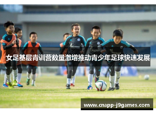 女足基层青训营数量激增推动青少年足球快速发展