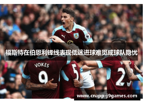 福斯特在伯恩利锋线表现低迷进球难觅成球队隐忧