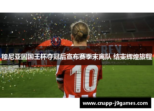 穆尼亚因国王杯夺冠后宣布赛季末离队 结束辉煌旅程 穆尼亚因国王杯夺冠后宣布赛季末离队 结束辉煌旅程