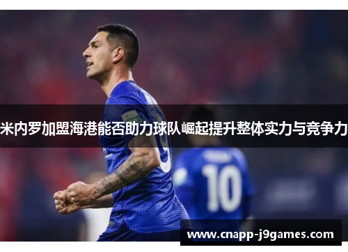 米内罗加盟海港能否助力球队崛起提升整体实力与竞争力
